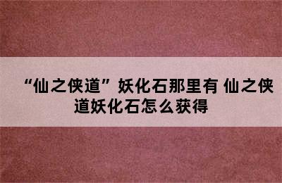 “仙之侠道”妖化石那里有 仙之侠道妖化石怎么获得